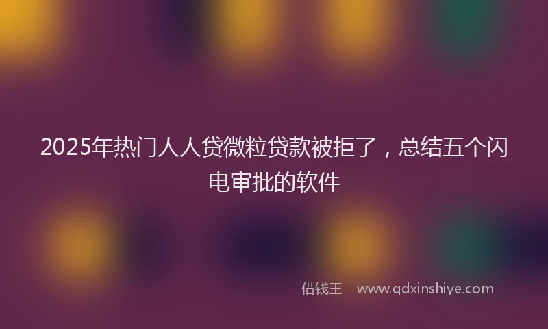 2025年热门人人贷微粒贷款被拒了，总结五个闪电审批的软件