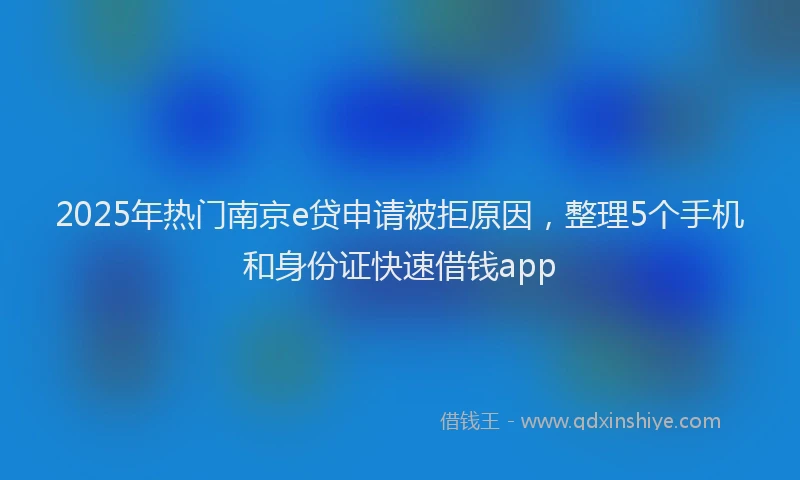 2025年热门南京e贷申请被拒原因，整理5个手机和身份证快速借钱app