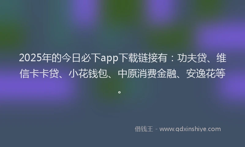 2025年的今日必下app下载链接有：功夫贷、维信卡卡贷、小花钱包、中原消费金融、安逸花等。
