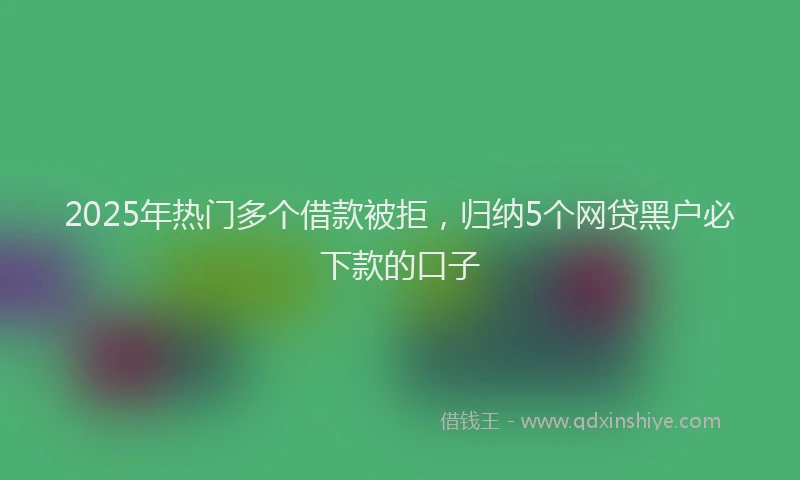 2025年热门多个借款被拒，归纳5个网贷黑户必下款的口子