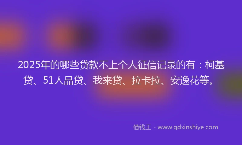 2025年的哪些贷款不上个人征信记录的有：柯基贷、51人品贷、我来贷、拉卡拉、安逸花等。