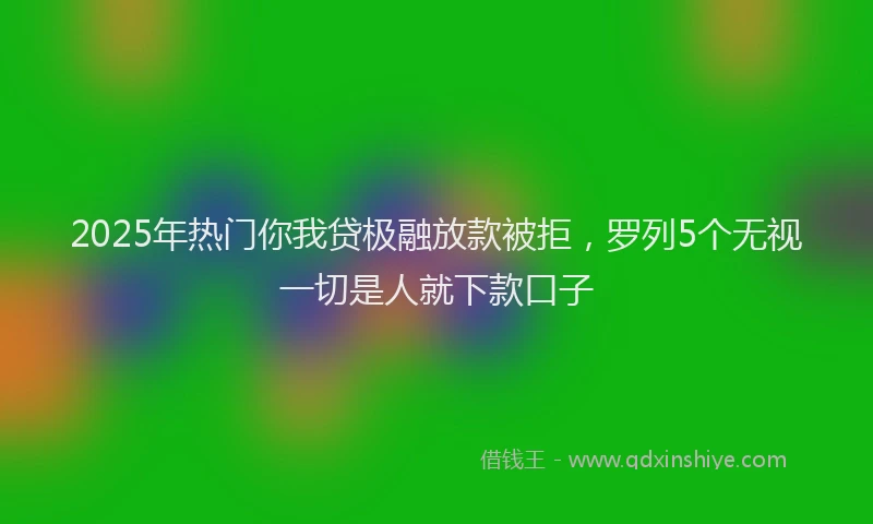 2025年热门你我贷极融放款被拒，罗列5个无视一切是人就下款口子