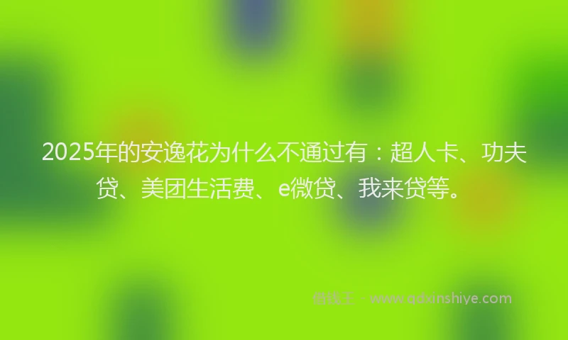 2025年的安逸花为什么不通过有：超人卡、功夫贷、美团生活费、e微贷、我来贷等。