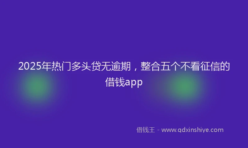 2025年热门多头贷无逾期，整合五个不看征信的借钱app