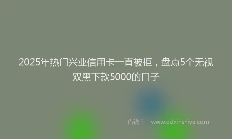2025年热门兴业信用卡一直被拒，盘点5个无视双黑下款5000的口子