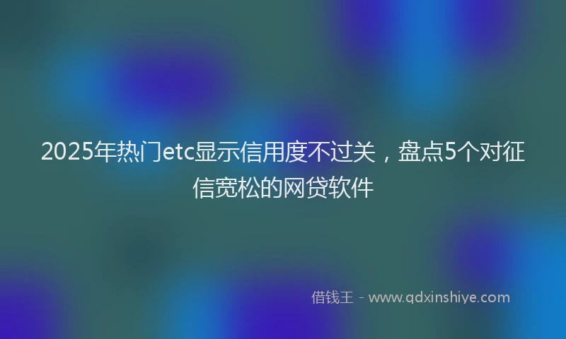 2025年热门etc显示信用度不过关，盘点5个对征信宽松的网贷软件