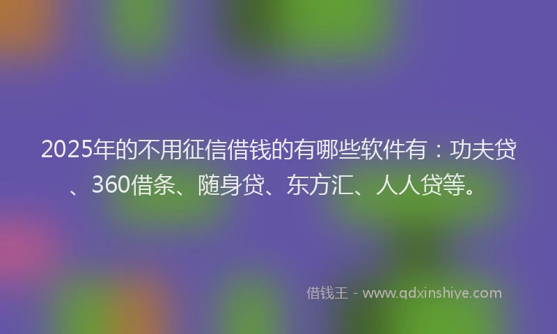 2025年的不用征信借钱的有哪些软件有：功夫贷、360借条、随身贷、东方汇、人人贷等。