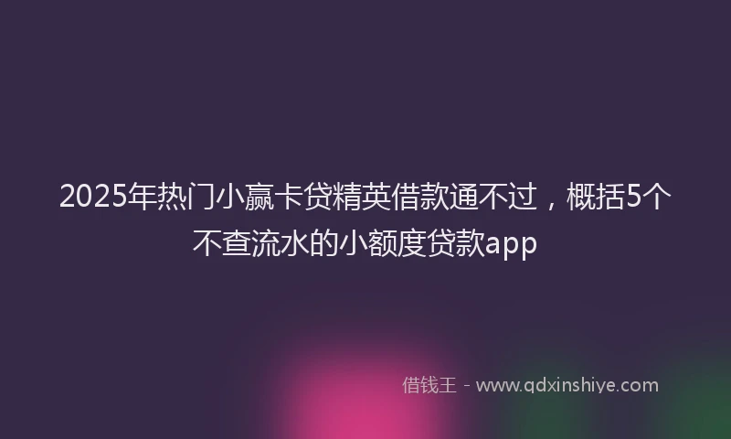 2025年热门小赢卡贷精英借款通不过，概括5个不查流水的小额度贷款app