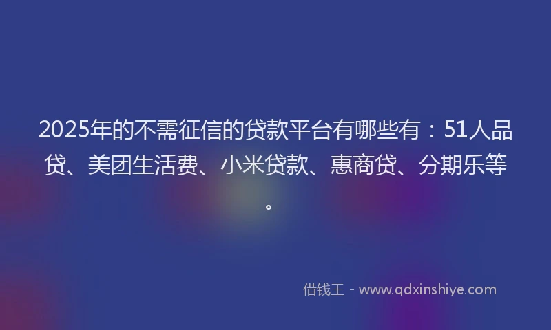 2025年的不需征信的贷款平台有哪些有：51人品贷、美团生活费、小米贷款、惠商贷、分期乐等。
