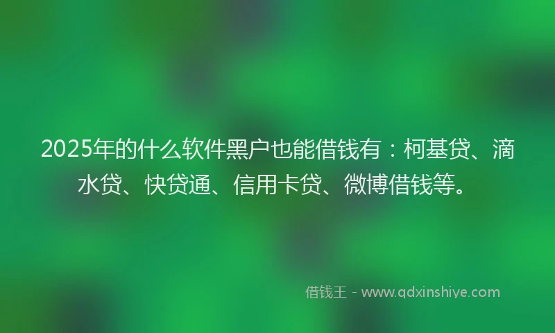 2025年的什么软件黑户也能借钱有：柯基贷、滴水贷、快贷通、信用卡贷、微博借钱等。