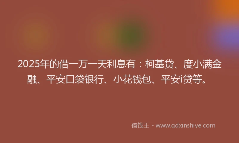 2025年的借一万一天利息有：柯基贷、度小满金融、平安口袋银行、小花钱包、平安i贷等。