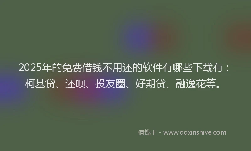 2025年的免费借钱不用还的软件有哪些下载有：柯基贷、还呗、投友圈、好期贷、融逸花等。
