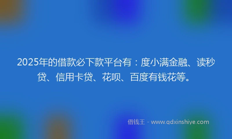 2025年的借款必下款平台有：度小满金融、读秒贷、信用卡贷、花呗、百度有钱花等。