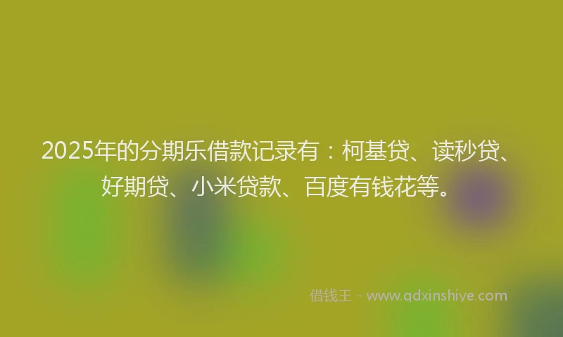 2025年的分期乐借款记录有:柯基贷、读秒贷、好期贷、小米贷款、百度有钱花等。