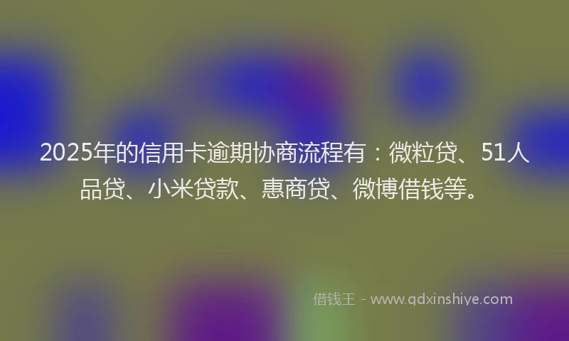 2025年的信用卡逾期协商流程有：微粒贷、51人品贷、小米贷款、惠商贷、微博借钱等。