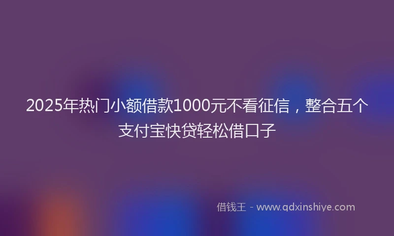 2025年热门小额借款1000元不看征信，整合五个支付宝快贷轻松借口子