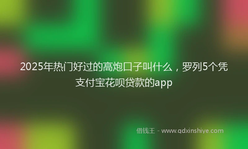 2025年热门好过的高炮口子叫什么，罗列5个凭支付宝花呗贷款的app