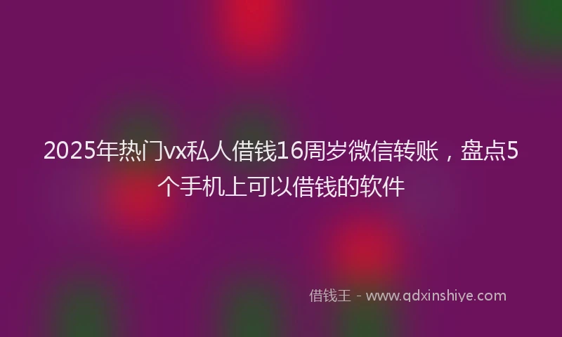 2025年热门vx私人借钱16周岁微信转账，盘点5个手机上可以借钱的软件