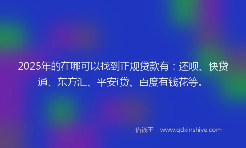 2025年的在哪可以找到正规贷款有：还呗、快贷通、东方汇、平安i贷、百度有钱花等。