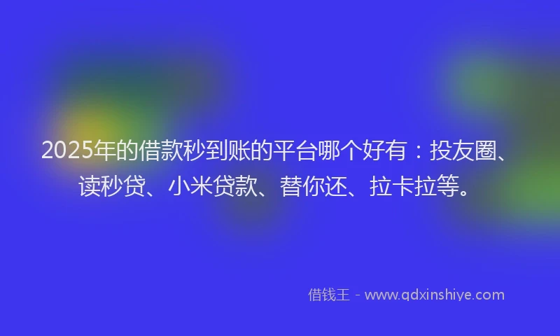 2025年的借款秒到账的平台哪个好有：投友圈、读秒贷、小米贷款、替你还、拉卡拉等。