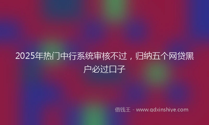 2025年热门中行系统审核不过，归纳五个网贷黑户必过口子