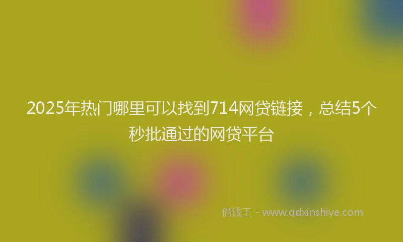 2025年热门哪里可以找到714网贷链接，总结5个秒批通过的网贷平台