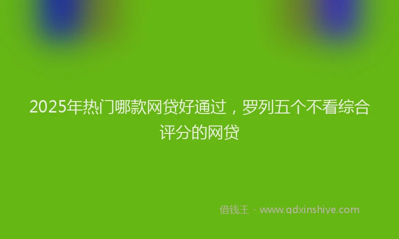 2025年热门哪款网贷好通过，罗列五个不看综合评分的网贷