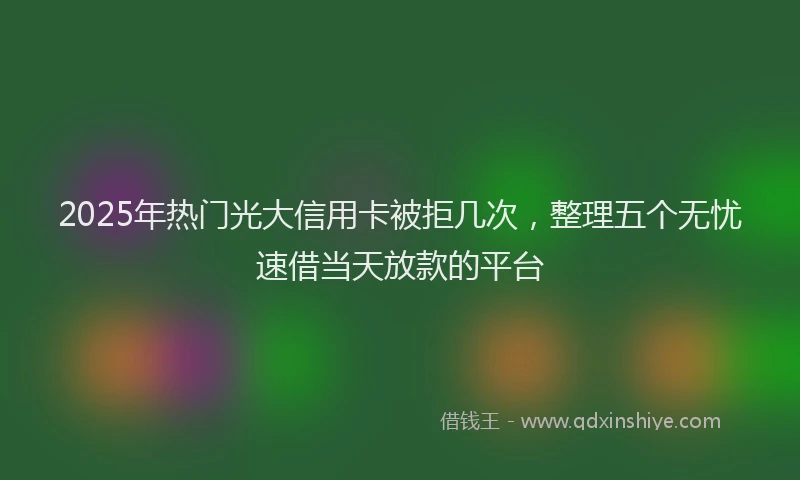 2025年热门光大信用卡被拒几次，整理五个无忧速借当天放款的平台