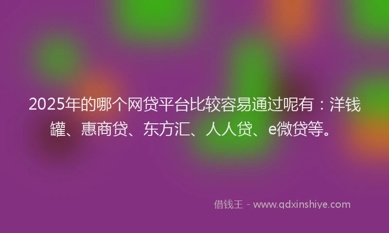 2025年的哪个网贷平台比较容易通过呢有：洋钱罐、惠商贷、东方汇、人人贷、e微贷等。