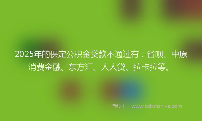 2025年的保定公积金贷款不通过有：省呗、中原消费金融、东方汇、人人贷、拉卡拉等。