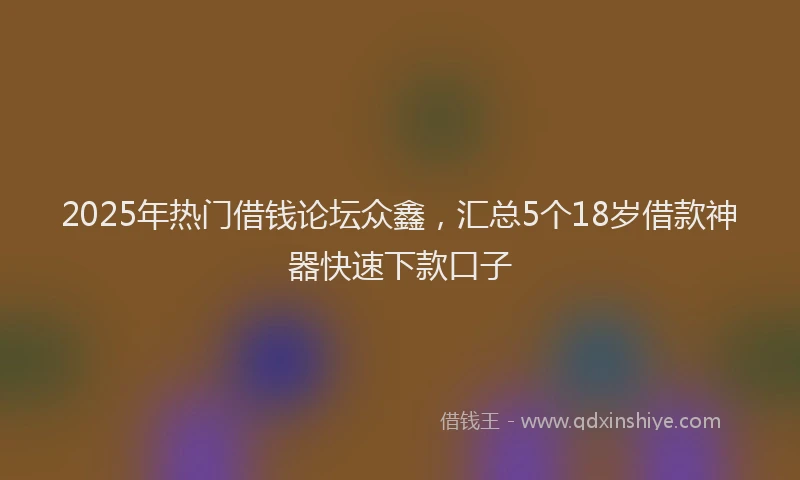 2025年热门借钱论坛众鑫，汇总5个18岁借款神器快速下款口子