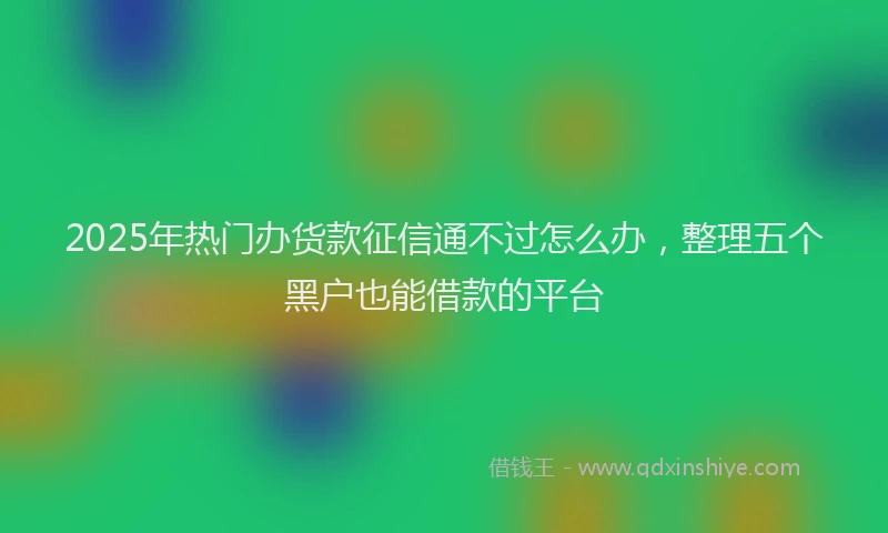 2025年热门办货款征信通不过怎么办，整理五个黑户也能借款的平台