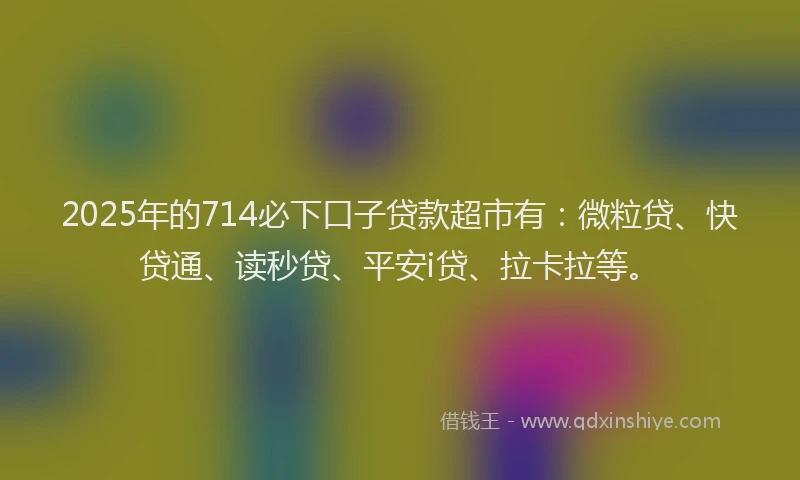 2025年的714必下口子贷款超市有：微粒贷、快贷通、读秒贷、平安i贷、拉卡拉等。