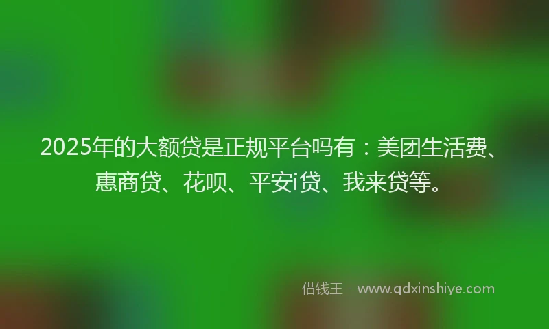 2025年的大额贷是正规平台吗有：美团生活费、惠商贷、花呗、平安i贷、我来贷等。