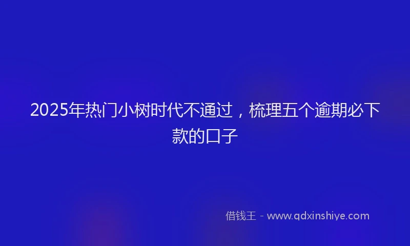 2025年热门小树时代不通过，梳理五个逾期必下款的口子