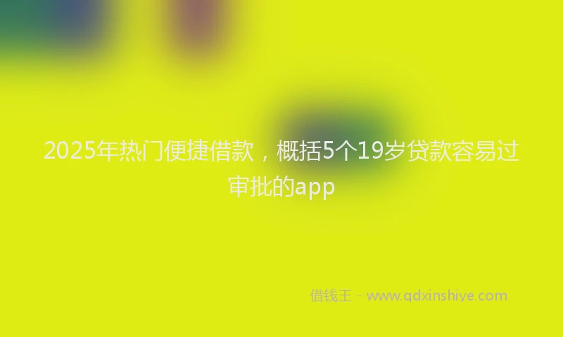 2025年热门便捷借款，概括5个19岁贷款容易过审批的app