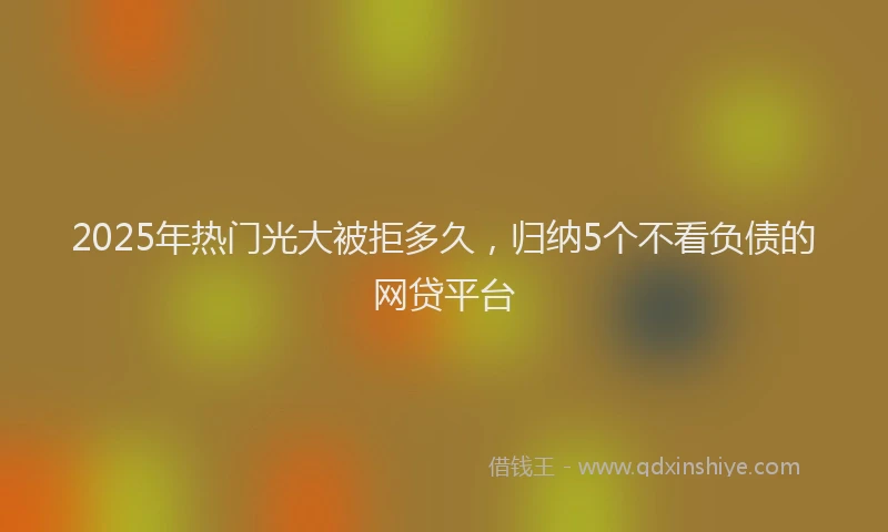 2025年热门光大被拒多久，归纳5个不看负债的网贷平台