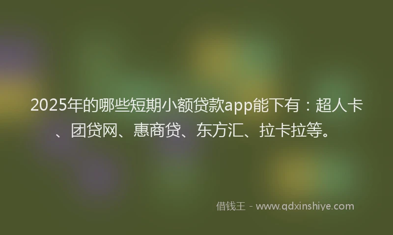 2025年的哪些短期小额贷款app能下有：超人卡、团贷网、惠商贷、东方汇、拉卡拉等。