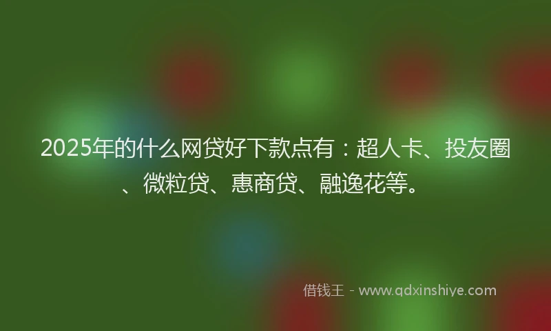 2025年的什么网贷好下款点有：超人卡、投友圈、微粒贷、惠商贷、融逸花等。