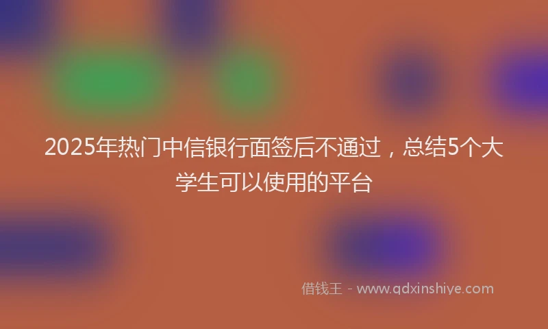 2025年热门中信银行面签后不通过，总结5个大学生可以使用的平台