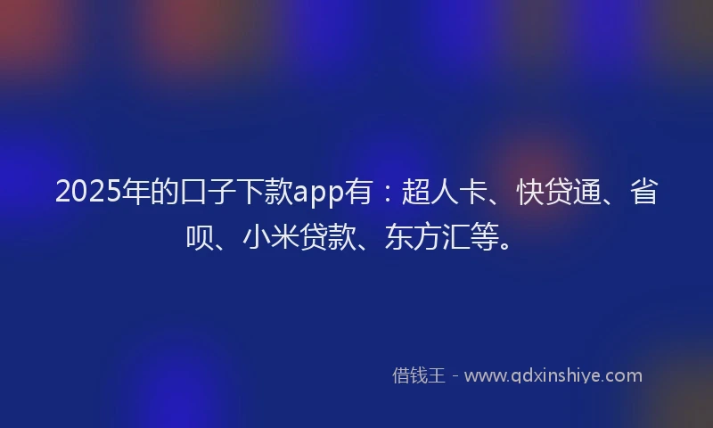 2025年的口子下款app有：超人卡、快贷通、省呗、小米贷款、东方汇等。