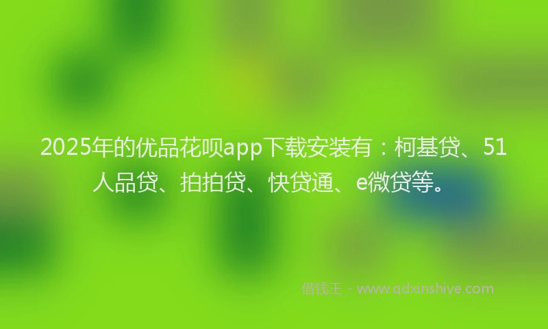 2025年的优品花呗app下载安装有：柯基贷、51人品贷、拍拍贷、快贷通、e微贷等。