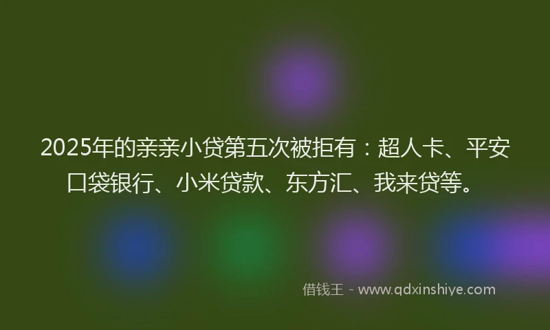 2025年的亲亲小贷第五次被拒有：超人卡、平安口袋银行、小米贷款、东方汇、我来贷等。