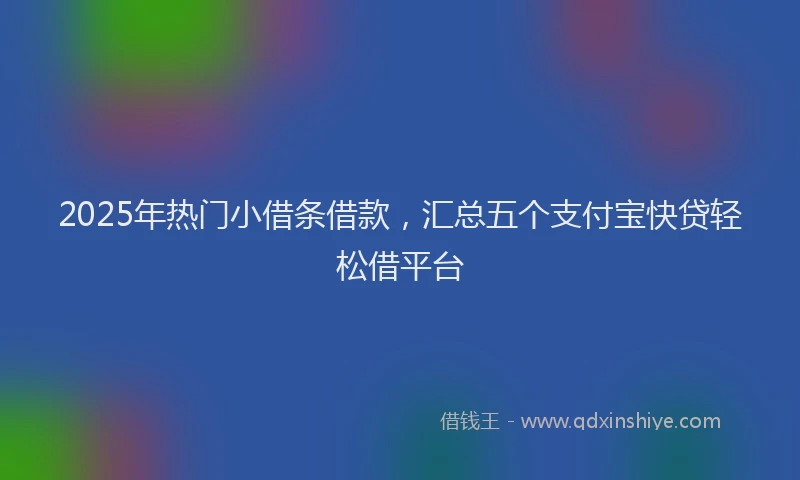 2025年热门小借条借款，汇总五个支付宝快贷轻松借平台