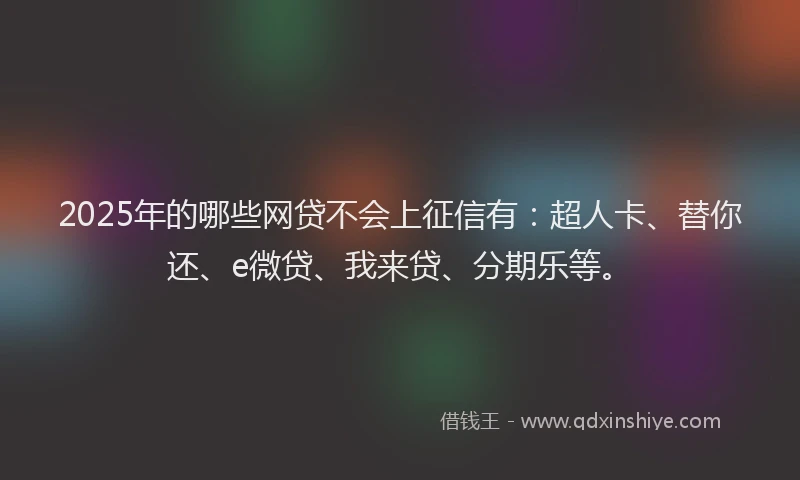 2025年的哪些网贷不会上征信有：超人卡、替你还、e微贷、我来贷、分期乐等。