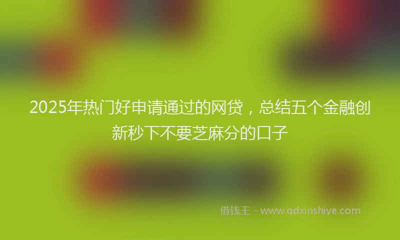 2025年热门好申请通过的网贷，总结五个金融创新秒下不要芝麻分的口子