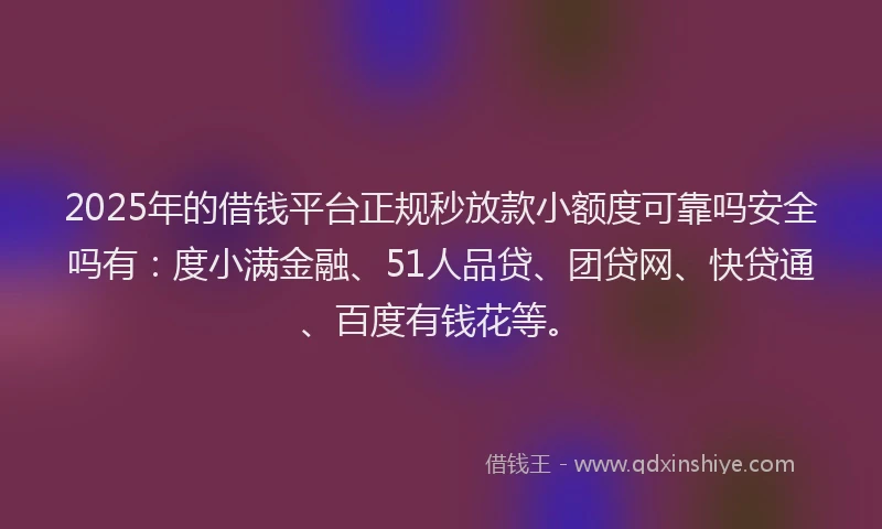 2025年的借钱平台正规秒放款小额度可靠吗安全吗有：度小满金融、51人品贷、团贷网、快贷通、百度有钱花等。