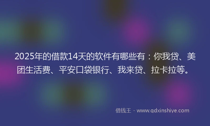 2025年的借款14天的软件有哪些有：你我贷、美团生活费、平安口袋银行、我来贷、拉卡拉等。