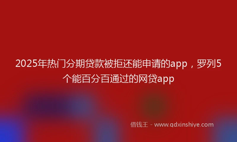 2025年热门分期贷款被拒还能申请的app，罗列5个能百分百通过的网贷app
