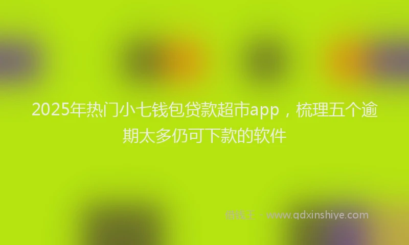2025年热门小七钱包贷款超市app，梳理五个逾期太多仍可下款的软件